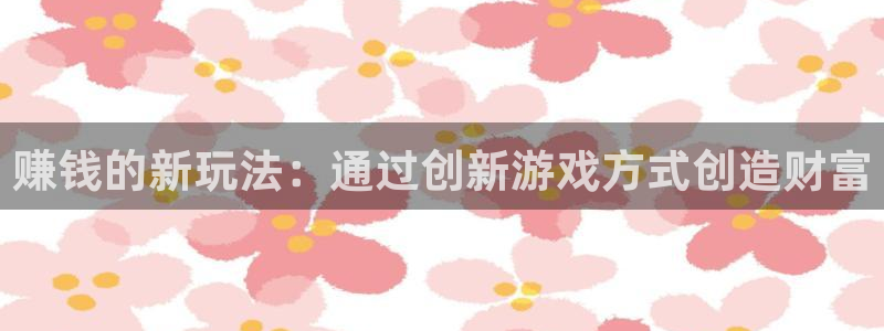 沐鸣app下载|下载地址：赚钱的新玩法：通过创新游戏方式创造