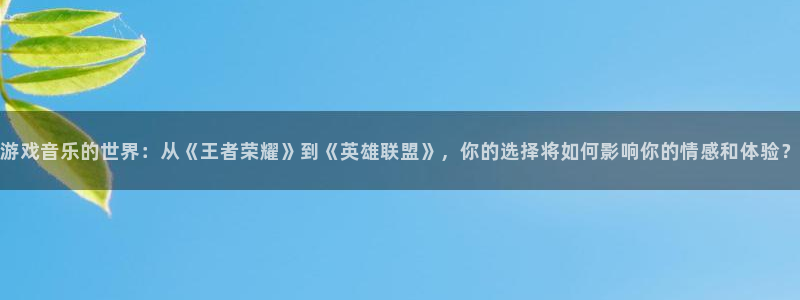 沐鸣在线登录官网：游戏音乐的世界：从《王者荣耀》到《英雄联盟