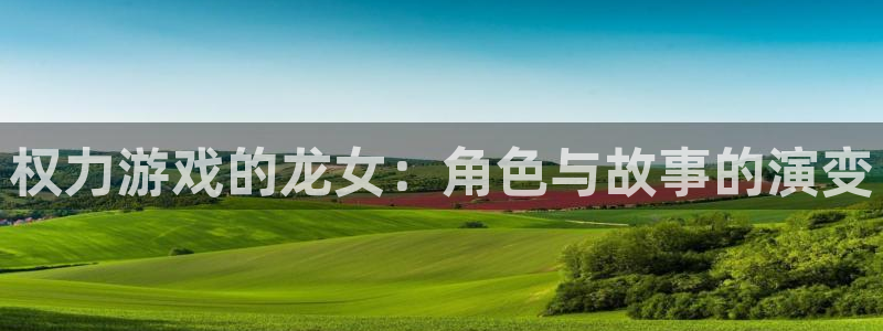 沐鸣注册官方登录app：权力游戏的龙女：角色与故事的演变