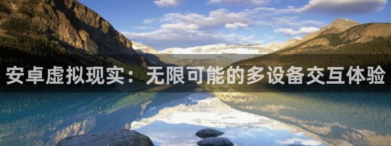 沐鸣官方注册登录：安卓虚拟现实：无限可能的多设备交互体验